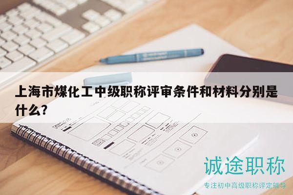 上海市煤化工中级职称评审条件和材料分别是什么？