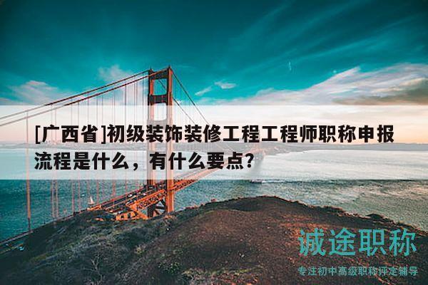 [广西省]初级装饰装修工程工程师职称申报流程是什么，有什么要点？