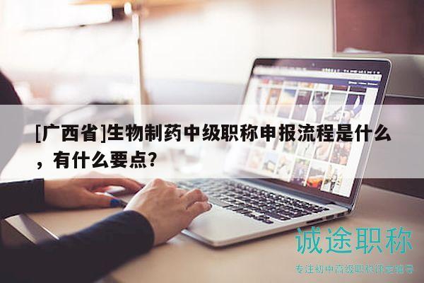 [广西省]生物制药中级职称申报流程是什么，有什么要点？