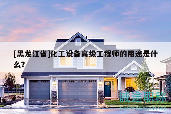 [黑龙江省]化工设备高级工程师的用途是什么？