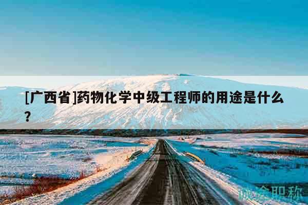 [广西省]药物化学中级工程师的用途是什么？