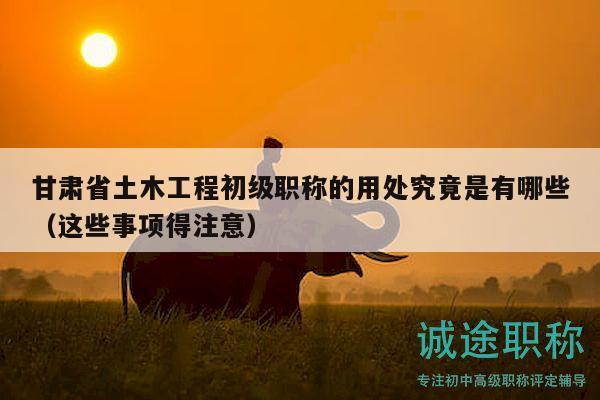 甘肃省土木工程初级职称的用处究竟是有哪些（这些事项得注意）