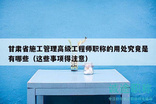 甘肃省施工管理高级工程师职称的用处究竟是有哪些（这些事项得注意）