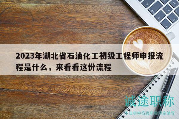 2023年湖北省石油化工初级工程师申报流程是什么，来看看这份流程