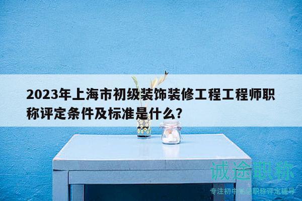 2023年上海市初级装饰装修工程工程师职称评定条件及标准是什么？