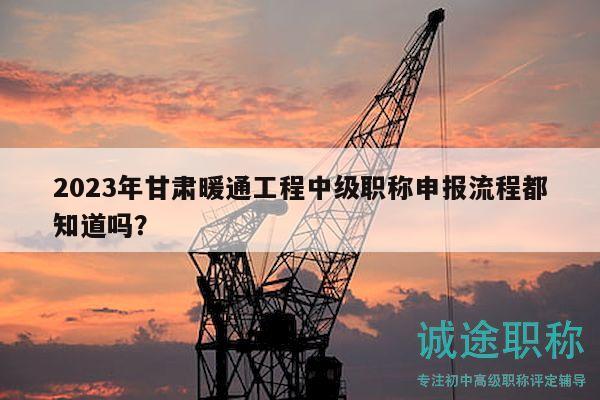 2023年甘肃暖通工程中级职称申报流程都知道吗？