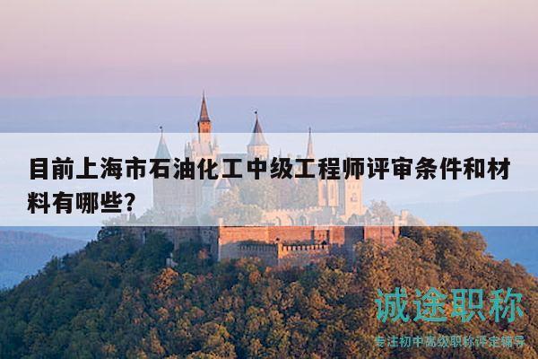 目前上海市石油化工中级工程师评审条件和材料有哪些？