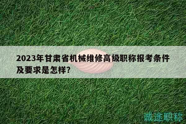 2023年甘肃省机械维修高级职称报考条件及要求是怎样？