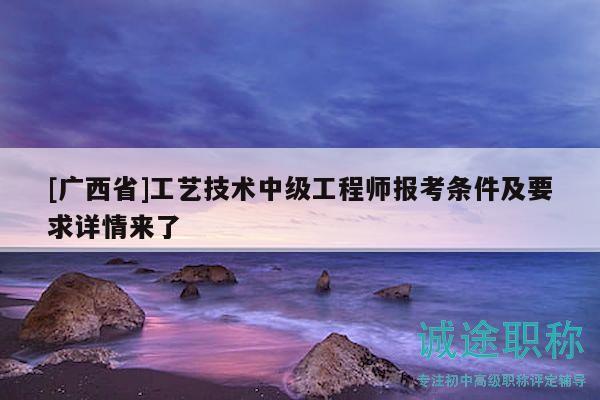 [广西省]工艺技术中级工程师报考条件及要求详情来了