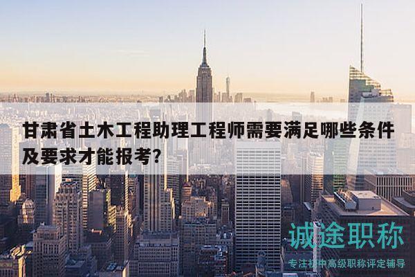 甘肃省土木工程助理工程师需要满足哪些条件及要求才能报考？