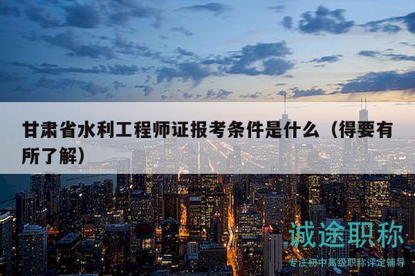甘肃省水利工程师证报考条件是什么（得要有所了解）