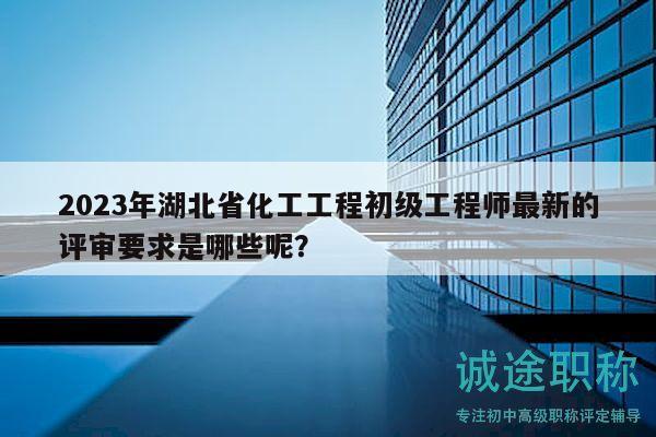 2023年湖北省化工工程初级工程师最新的评审要求是哪些呢？