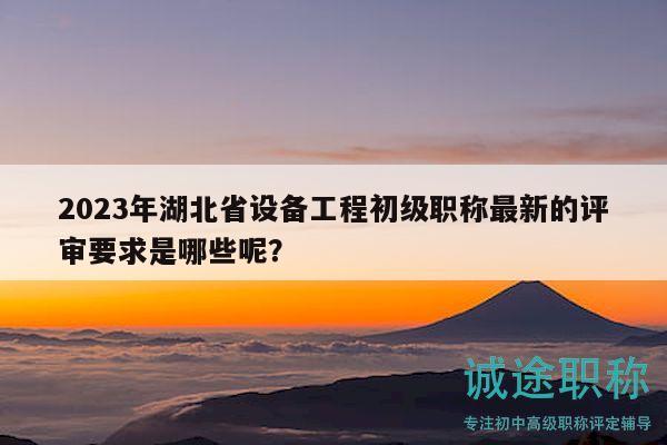 2023年湖北省设备工程初级职称最新的评审要求是哪些呢？
