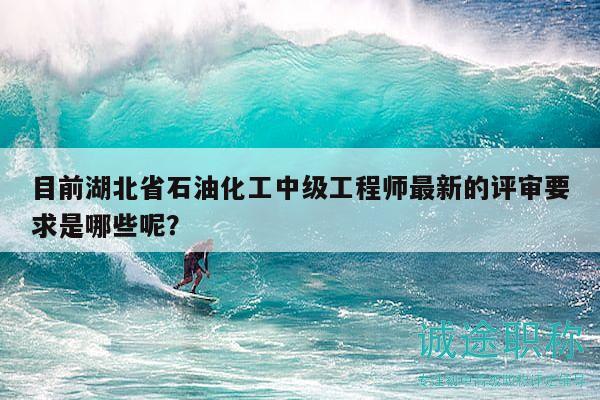 目前湖北省石油化工中级工程师最新的评审要求是哪些呢？