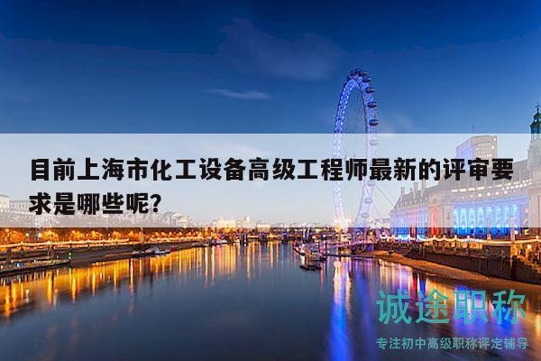 目前上海市化工设备高级工程师最新的评审要求是哪些呢？