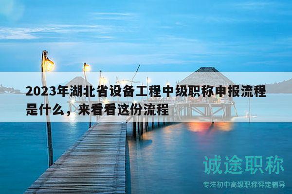 2023年湖北省设备工程中级职称申报流程是什么，来看看这份流程