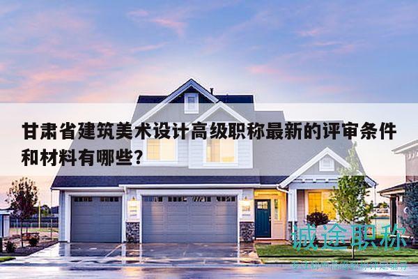 甘肃省建筑美术设计高级职称最新的评审条件和材料有哪些？