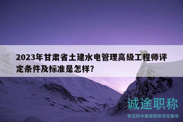 2023年甘肃省土建水电管理高级工程师评定条件及标准是怎样？