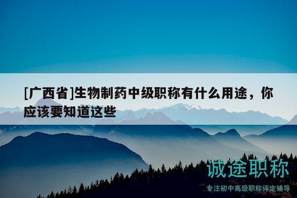 [广西省]生物制药中级职称有什么用途，你应该要知道这些