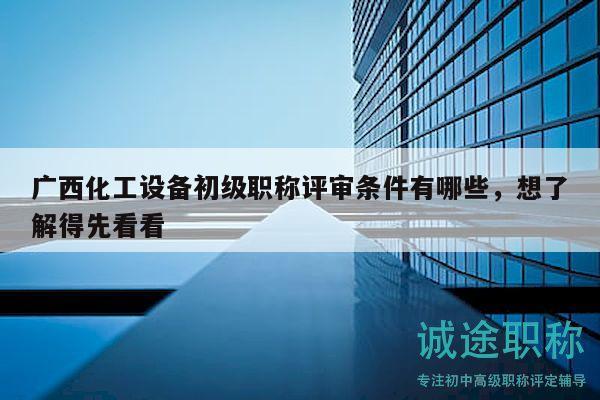 广西化工设备初级职称评审条件有哪些，想了解得先看看