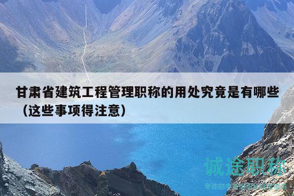 甘肃省建筑工程管理职称的用处究竟是有哪些（这些事项得注意）