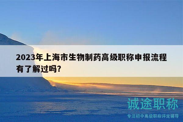 2023年上海市生物制药高级职称申报流程有了解过吗？