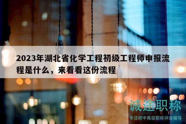 2023年湖北省化学工程初级工程师申报流程是什么，来看看这份流程