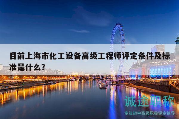 目前上海市化工设备高级工程师评定条件及标准是什么？