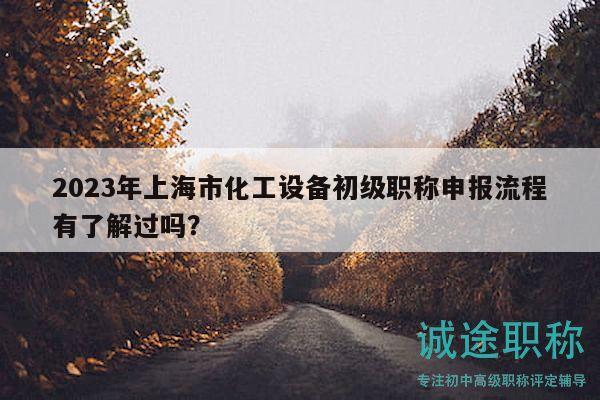2023年上海市化工设备初级职称申报流程有了解过吗？