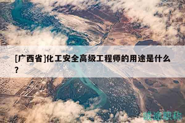 [广西省]化工安全高级工程师的用途是什么？