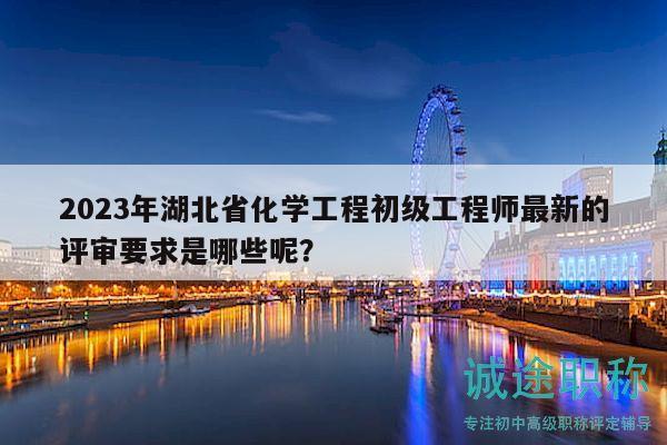 2023年湖北省化学工程初级工程师最新的评审要求是哪些呢？