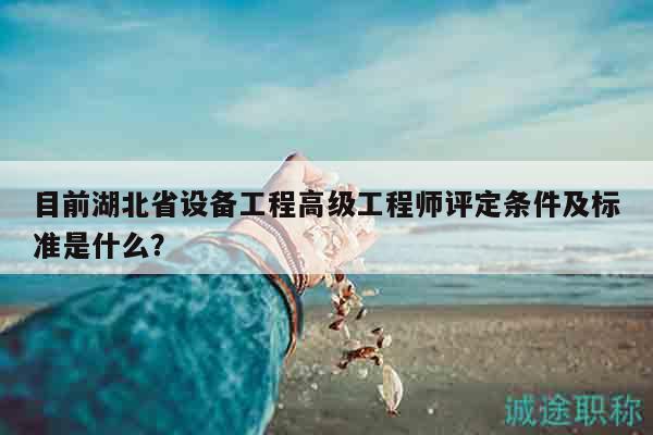 目前湖北省设备工程高级工程师评定条件及标准是什么？