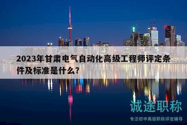 2023年甘肃电气自动化高级工程师评定条件及标准是什么？