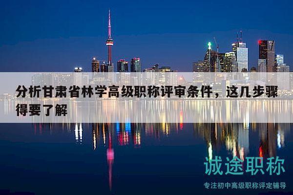 分析甘肃省林学高级职称评审条件，这几步骤得要了解