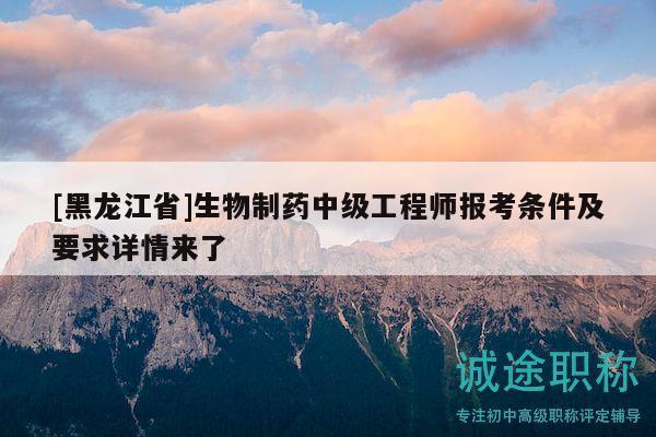 [黑龙江省]生物制药中级工程师报考条件及要求详情来了