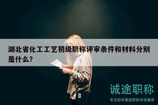 湖北省化工工艺初级职称评审条件和材料分别是什么？