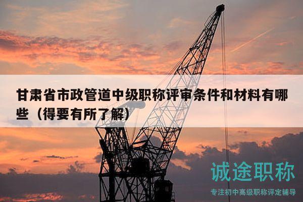 甘肃省市政管道中级职称评审条件和材料有哪些（得要有所了解）