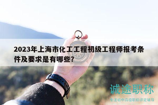 2023年上海市化工工程初级工程师报考条件及要求是有哪些？