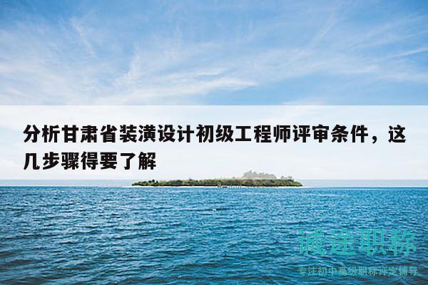 分析甘肃省装潢设计初级工程师评审条件，这几步骤得要了解
