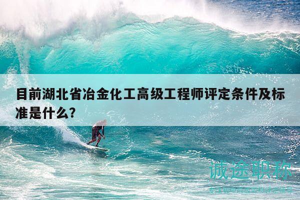 目前湖北省冶金化工高级工程师评定条件及标准是什么？