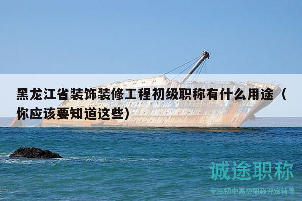 黑龙江省装饰装修工程初级职称有什么用途（你应该要知道这些）