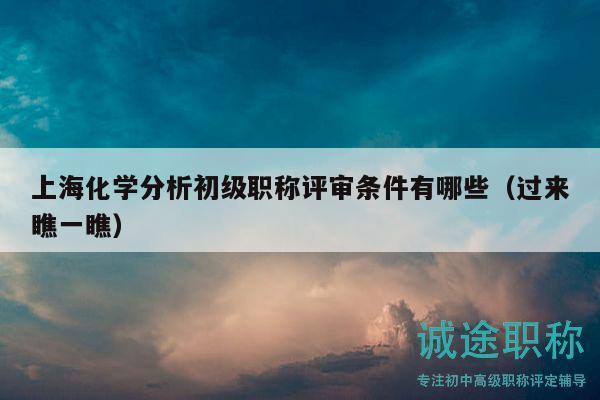 上海化学分析初级职称评审条件有哪些（过来瞧一瞧）