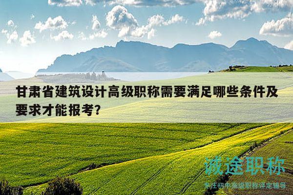 甘肃省建筑设计高级职称需要满足哪些条件及要求才能报考？