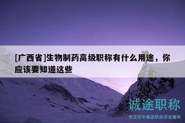 [广西省]生物制药高级职称有什么用途，你应该要知道这些