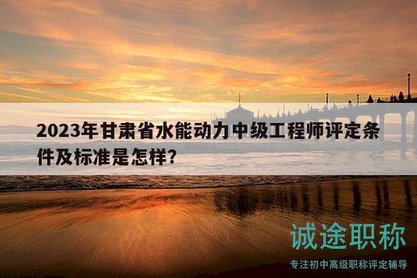 2023年甘肃省水能动力中级工程师评定条件及标准是怎样？