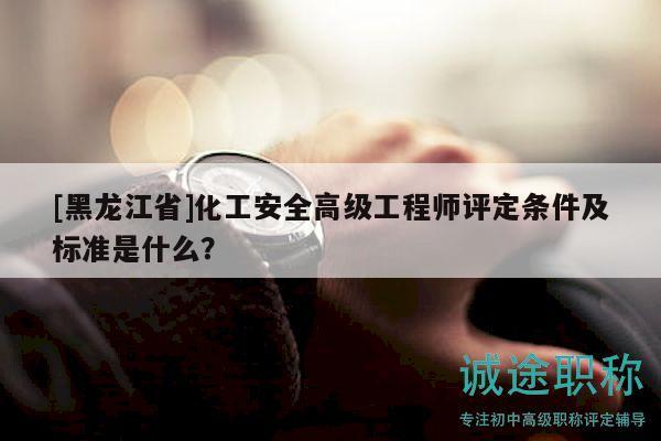 [黑龙江省]化工安全高级工程师评定条件及标准是什么？