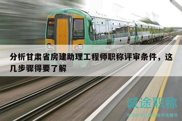 分析甘肃省房建助理工程师职称评审条件，这几步骤得要了解