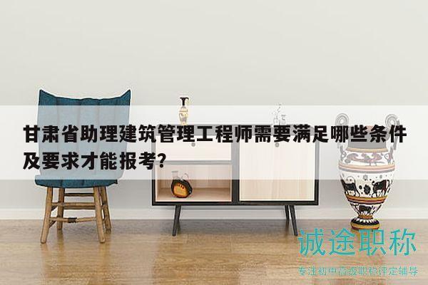 甘肃省助理建筑管理工程师需要满足哪些条件及要求才能报考？