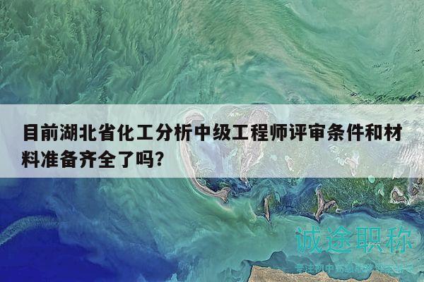 目前湖北省化工分析中级工程师评审条件和材料准备齐全了吗？
