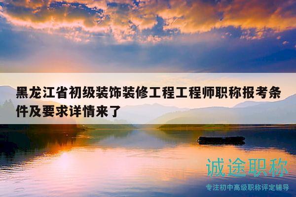 黑龙江省初级装饰装修工程工程师职称报考条件及要求详情来了